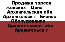 Продажа торсов женских › Цена ­ 100 - Архангельская обл., Архангельск г. Бизнес » Оборудование   . Архангельская обл.,Архангельск г.